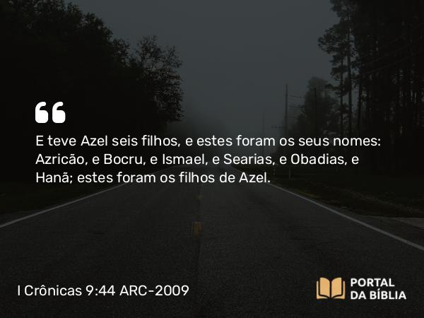 I Crônicas 9:44 ARC-2009 - E teve Azel seis filhos, e estes foram os seus nomes: Azricão, e Bocru, e Ismael, e Searias, e Obadias, e Hanã; estes foram os filhos de Azel.