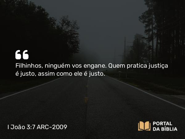 I João 3:7 ARC-2009 - Filhinhos, ninguém vos engane. Quem pratica justiça é justo, assim como ele é justo.