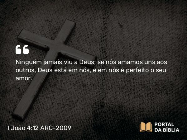 I João 4:12-13 ARC-2009 - Ninguém jamais viu a Deus; se nós amamos uns aos outros, Deus está em nós, e em nós é perfeito o seu amor.