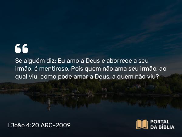 I João 4:20 ARC-2009 - Se alguém diz: Eu amo a Deus e aborrece a seu irmão, é mentiroso. Pois quem não ama seu irmão, ao qual viu, como pode amar a Deus, a quem não viu?