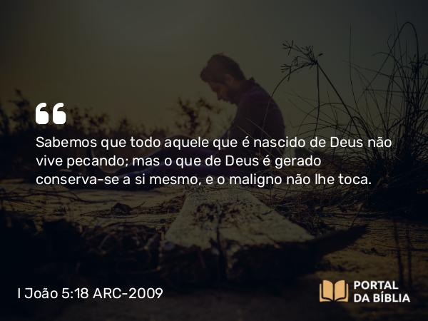 I João 5:18 ARC-2009 - Sabemos que todo aquele que é nascido de Deus não vive pecando; mas o que de Deus é gerado conserva-se a si mesmo, e o maligno não lhe toca.