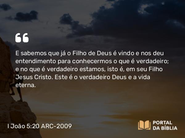 I João 5:20 ARC-2009 - E sabemos que já o Filho de Deus é vindo e nos deu entendimento para conhecermos o que é verdadeiro; e no que é verdadeiro estamos, isto é, em seu Filho Jesus Cristo. Este é o verdadeiro Deus e a vida eterna.