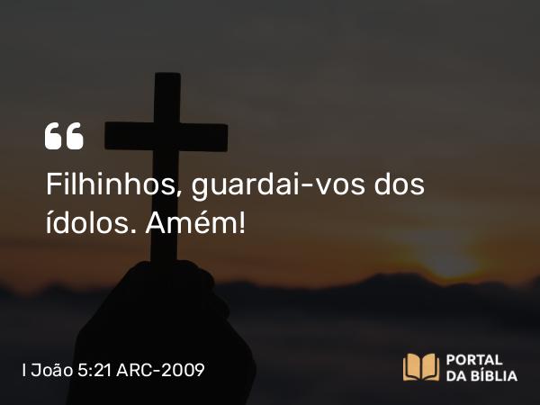 I João 5:21 ARC-2009 - Filhinhos, guardai-vos dos ídolos. Amém!