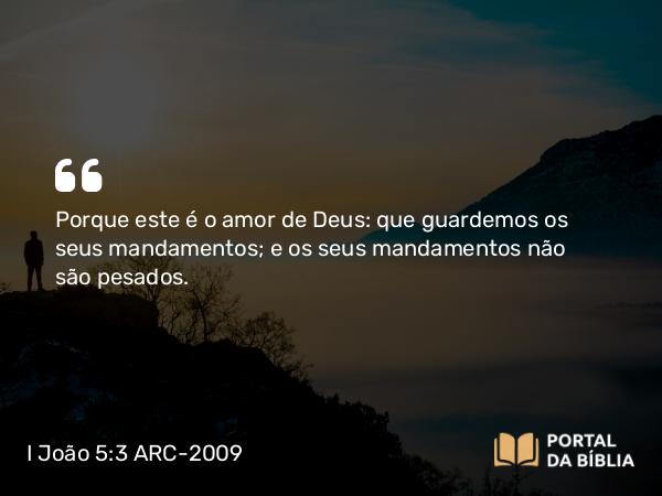 I João 5:3 ARC-2009 - Porque este é o amor de Deus: que guardemos os seus mandamentos; e os seus mandamentos não são pesados.