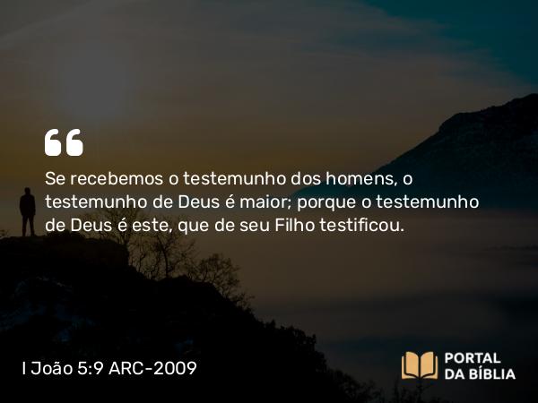 I João 5:9 ARC-2009 - Se recebemos o testemunho dos homens, o testemunho de Deus é maior; porque o testemunho de Deus é este, que de seu Filho testificou.