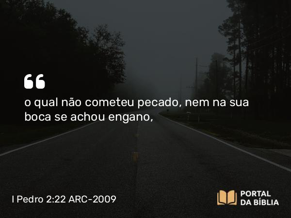 I Pedro 2:22 ARC-2009 - o qual não cometeu pecado, nem na sua boca se achou engano,