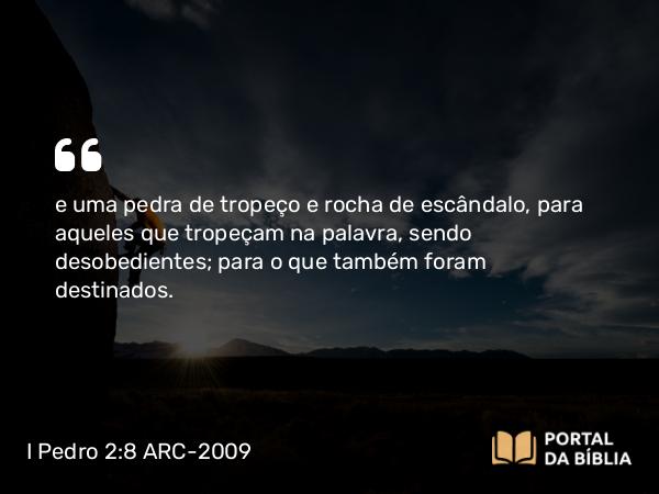 I Pedro 2:8 ARC-2009 - e uma pedra de tropeço e rocha de escândalo, para aqueles que tropeçam na palavra, sendo desobedientes; para o que também foram destinados.