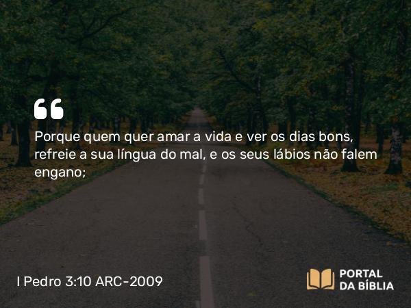 I Pedro 3:10-11 ARC-2009 - Porque quem quer amar a vida e ver os dias bons, refreie a sua língua do mal, e os seus lábios não falem engano;