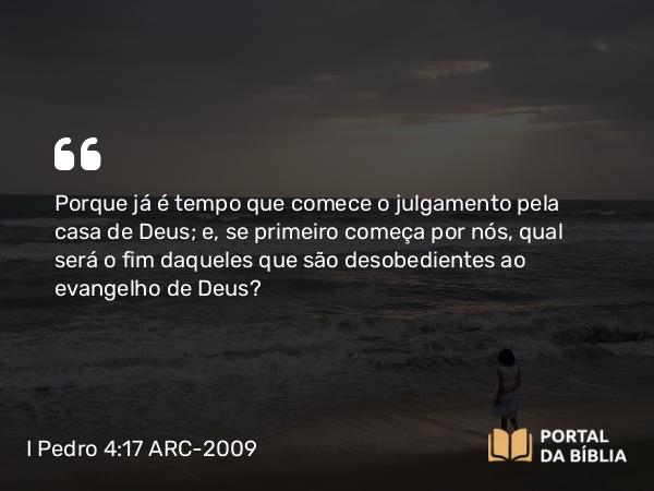 I Pedro 4:17-18 ARC-2009 - Porque já é tempo que comece o julgamento pela casa de Deus; e, se primeiro começa por nós, qual será o fim daqueles que são desobedientes ao evangelho de Deus?