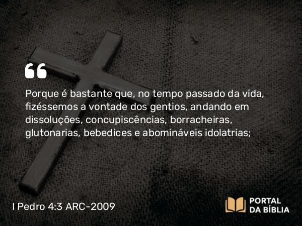 I Pedro 4:3-4 ARC-2009 - Porque é bastante que, no tempo passado da vida, fizéssemos a vontade dos gentios, andando em dissoluções, concupiscências, borracheiras, glutonarias, bebedices e abomináveis idolatrias;