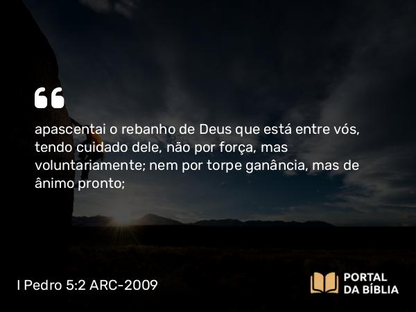 I Pedro 5:2-3 ARC-2009 - apascentai o rebanho de Deus que está entre vós, tendo cuidado dele, não por força, mas voluntariamente; nem por torpe ganância, mas de ânimo pronto;