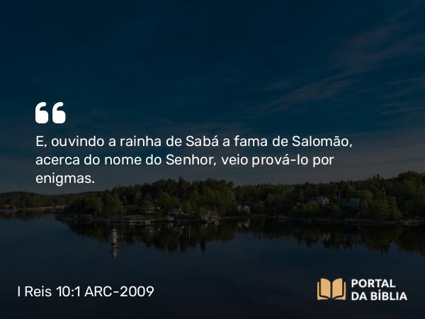 I Reis 10:1-10 ARC-2009 - E, ouvindo a rainha de Sabá a fama de Salomão, acerca do nome do Senhor, veio prová-lo por enigmas.