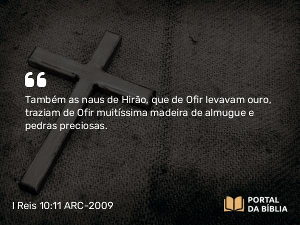 I Reis 10:11 ARC-2009 - Também as naus de Hirão, que de Ofir levavam ouro, traziam de Ofir muitíssima madeira de almugue e pedras preciosas.