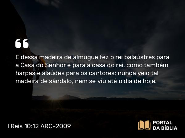 I Reis 10:12 ARC-2009 - E dessa madeira de almugue fez o rei balaústres para a Casa do Senhor e para a casa do rei, como também harpas e alaúdes para os cantores; nunca veio tal madeira de sândalo, nem se viu até o dia de hoje.