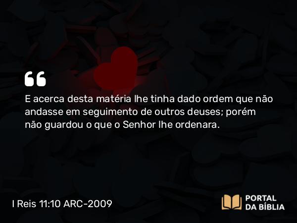 I Reis 11:10 ARC-2009 - E acerca desta matéria lhe tinha dado ordem que não andasse em seguimento de outros deuses; porém não guardou o que o Senhor lhe ordenara.