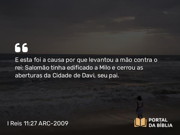 I Reis 11:27 ARC-2009 - E esta foi a causa por que levantou a mão contra o rei: Salomão tinha edificado a Milo e cerrou as aberturas da Cidade de Davi, seu pai.