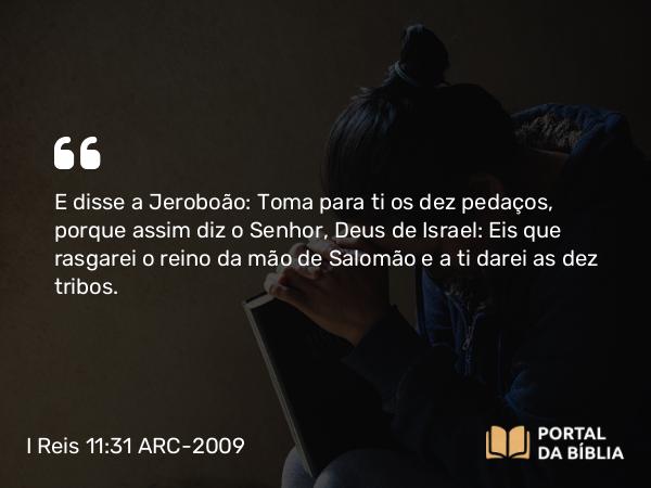 I Reis 11:31 ARC-2009 - E disse a Jeroboão: Toma para ti os dez pedaços, porque assim diz o Senhor, Deus de Israel: Eis que rasgarei o reino da mão de Salomão e a ti darei as dez tribos.