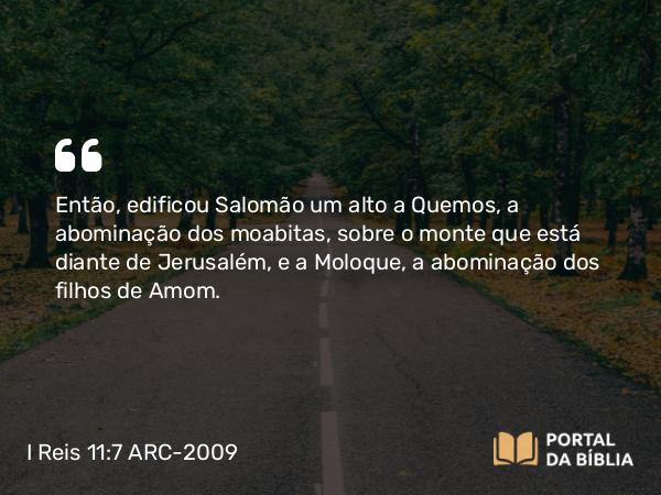 I Reis 11:7 ARC-2009 - Então, edificou Salomão um alto a Quemos, a abominação dos moabitas, sobre o monte que está diante de Jerusalém, e a Moloque, a abominação dos filhos de Amom.