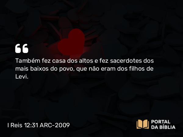 I Reis 12:31-32 ARC-2009 - Também fez casa dos altos e fez sacerdotes dos mais baixos do povo, que não eram dos filhos de Levi.