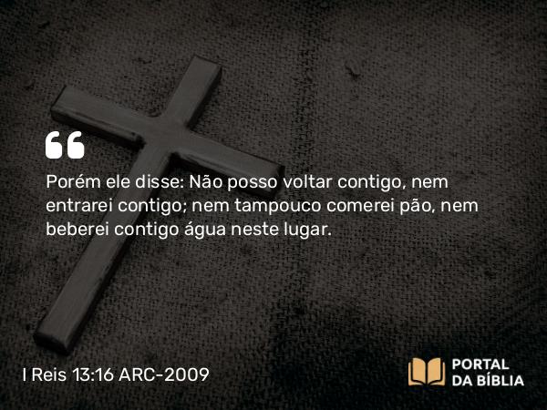 I Reis 13:16 ARC-2009 - Porém ele disse: Não posso voltar contigo, nem entrarei contigo; nem tampouco comerei pão, nem beberei contigo água neste lugar.