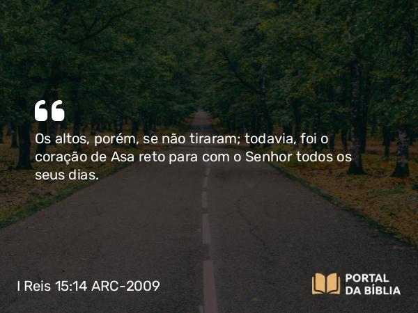 I Reis 15:14 ARC-2009 - Os altos, porém, se não tiraram; todavia, foi o coração de Asa reto para com o Senhor todos os seus dias.