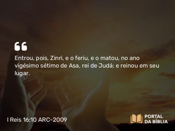 I Reis 16:10 ARC-2009 - Entrou, pois, Zinri, e o feriu, e o matou, no ano vigésimo sétimo de Asa, rei de Judá; e reinou em seu lugar.