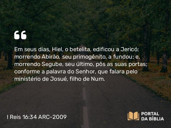 I Reis 16:34 ARC-2009 - Em seus dias, Hiel, o betelita, edificou a Jericó; morrendo Abirão, seu primogênito, a fundou; e, morrendo Segube, seu último, pôs as suas portas; conforme a palavra do Senhor, que falara pelo ministério de Josué, filho de Num.