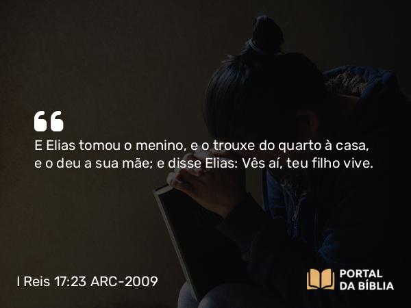 I Reis 17:23 ARC-2009 - E Elias tomou o menino, e o trouxe do quarto à casa, e o deu a sua mãe; e disse Elias: Vês aí, teu filho vive.