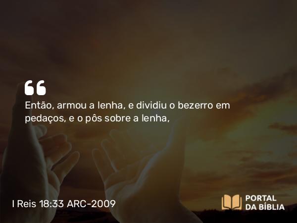 I Reis 18:33-34 ARC-2009 - Então, armou a lenha, e dividiu o bezerro em pedaços, e o pôs sobre a lenha,