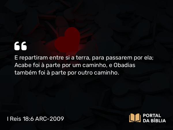 I Reis 18:6 ARC-2009 - E repartiram entre si a terra, para passarem por ela; Acabe foi à parte por um caminho, e Obadias também foi à parte por outro caminho.