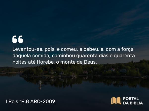 I Reis 19:8 ARC-2009 - Levantou-se, pois, e comeu, e bebeu, e, com a força daquela comida, caminhou quarenta dias e quarenta noites até Horebe, o monte de Deus.