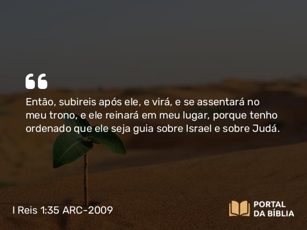 I Reis 1:35 ARC-2009 - Então, subireis após ele, e virá, e se assentará no meu trono, e ele reinará em meu lugar, porque tenho ordenado que ele seja guia sobre Israel e sobre Judá.