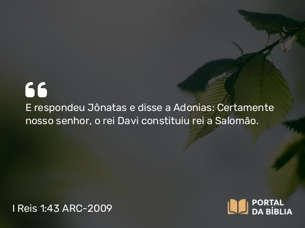 I Reis 1:43 ARC-2009 - E respondeu Jônatas e disse a Adonias: Certamente nosso senhor, o rei Davi constituiu rei a Salomão.