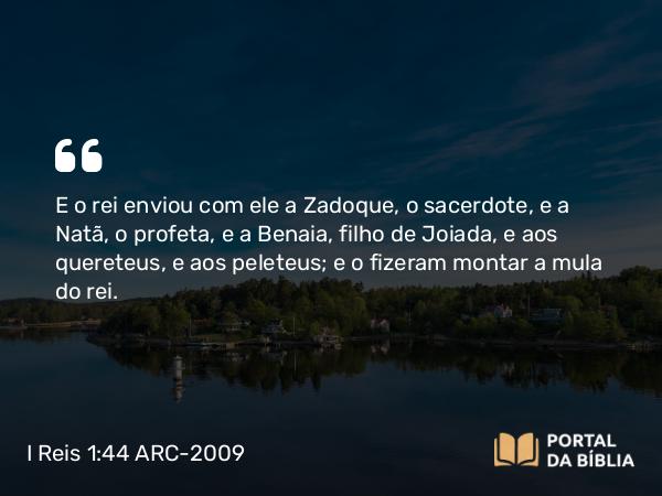 I Reis 1:44 ARC-2009 - E o rei enviou com ele a Zadoque, o sacerdote, e a Natã, o profeta, e a Benaia, filho de Joiada, e aos quereteus, e aos peleteus; e o fizeram montar a mula do rei.