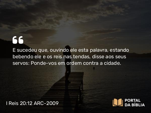 I Reis 20:12 ARC-2009 - E sucedeu que, ouvindo ele esta palavra, estando bebendo ele e os reis nas tendas, disse aos seus servos: Ponde-vos em ordem contra a cidade.