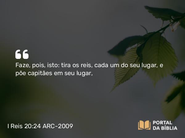 I Reis 20:24 ARC-2009 - Faze, pois, isto: tira os reis, cada um do seu lugar, e põe capitães em seu lugar,