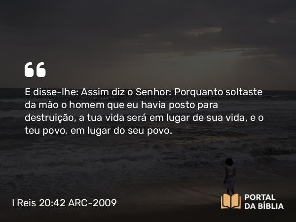 I Reis 20:42 ARC-2009 - E disse-lhe: Assim diz o Senhor: Porquanto soltaste da mão o homem que eu havia posto para destruição, a tua vida será em lugar de sua vida, e o teu povo, em lugar do seu povo.