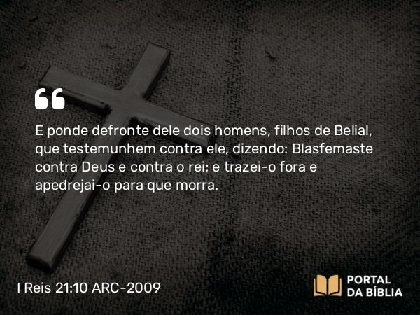 I Reis 21:10 ARC-2009 - E ponde defronte dele dois homens, filhos de Belial, que testemunhem contra ele, dizendo: Blasfemaste contra Deus e contra o rei; e trazei-o fora e apedrejai-o para que morra.