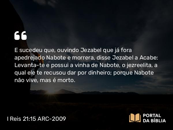 I Reis 21:15-19 ARC-2009 - E sucedeu que, ouvindo Jezabel que já fora apedrejado Nabote e morrera, disse Jezabel a Acabe: Levanta-te e possui a vinha de Nabote, o jezreelita, a qual ele te recusou dar por dinheiro; porque Nabote não vive, mas é morto.