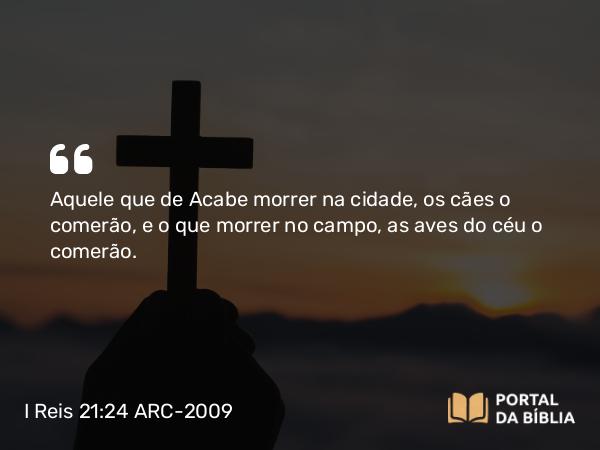 I Reis 21:24 ARC-2009 - Aquele que de Acabe morrer na cidade, os cães o comerão, e o que morrer no campo, as aves do céu o comerão.