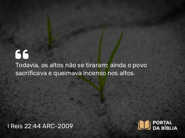 I Reis 22:44 ARC-2009 - Todavia, os altos não se tiraram; ainda o povo sacrificava e queimava incenso nos altos.