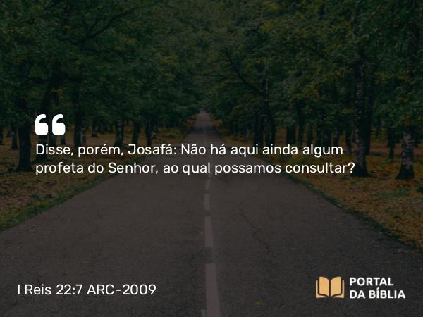 I Reis 22:7 ARC-2009 - Disse, porém, Josafá: Não há aqui ainda algum profeta do Senhor, ao qual possamos consultar?