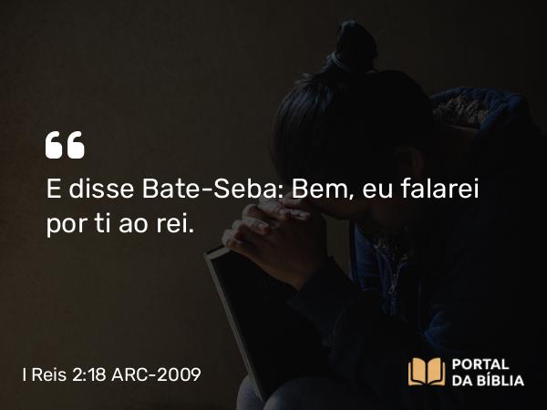 I Reis 2:18 ARC-2009 - E disse Bate-Seba: Bem, eu falarei por ti ao rei.