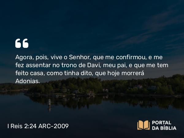 I Reis 2:24 ARC-2009 - Agora, pois, vive o Senhor, que me confirmou, e me fez assentar no trono de Davi, meu pai, e que me tem feito casa, como tinha dito, que hoje morrerá Adonias.