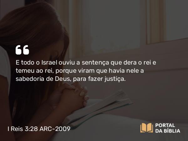 I Reis 3:28 ARC-2009 - E todo o Israel ouviu a sentença que dera o rei e temeu ao rei, porque viram que havia nele a sabedoria de Deus, para fazer justiça.