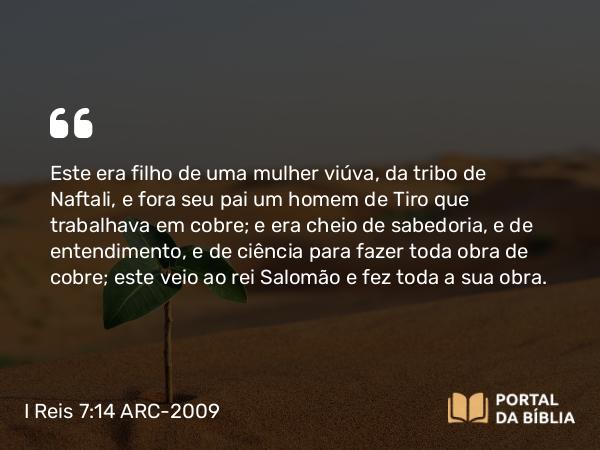 I Reis 7:14-15 ARC-2009 - Este era filho de uma mulher viúva, da tribo de Naftali, e fora seu pai um homem de Tiro que trabalhava em cobre; e era cheio de sabedoria, e de entendimento, e de ciência para fazer toda obra de cobre; este veio ao rei Salomão e fez toda a sua obra.