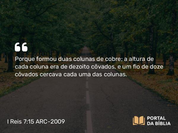 I Reis 7:15-45 ARC-2009 - Porque formou duas colunas de cobre; a altura de cada coluna era de dezoito côvados, e um fio de doze côvados cercava cada uma das colunas.