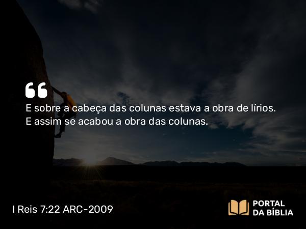 I Reis 7:22 ARC-2009 - E sobre a cabeça das colunas estava a obra de lírios. E assim se acabou a obra das colunas.