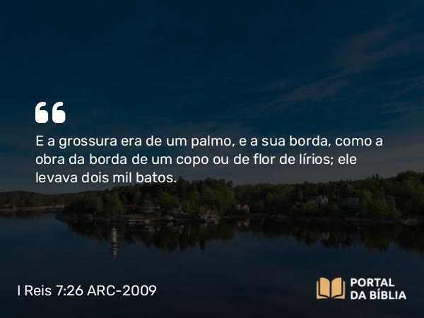 I Reis 7:26 ARC-2009 - E a grossura era de um palmo, e a sua borda, como a obra da borda de um copo ou de flor de lírios; ele levava dois mil batos.