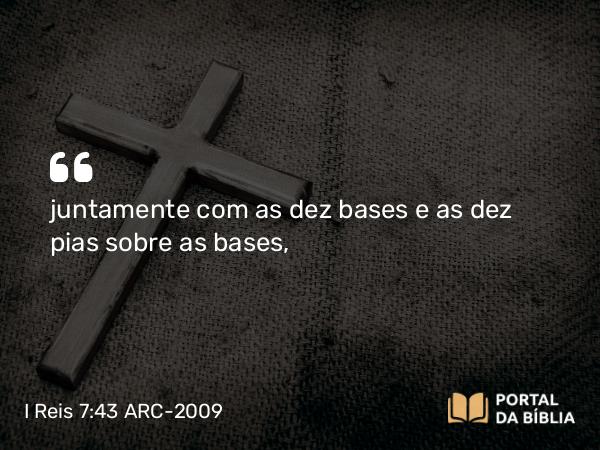 I Reis 7:43 ARC-2009 - juntamente com as dez bases e as dez pias sobre as bases,